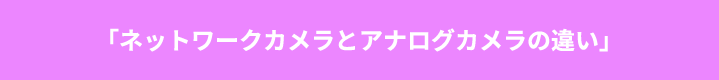 「ネットワークカメラとアナログカメラの違い」